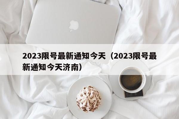 2023限号最新通知今天（2023限号最新通知今天济南）