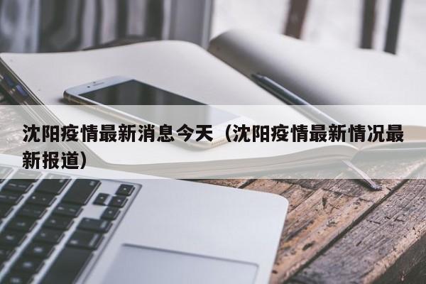 沈阳疫情最新消息今天（沈阳疫情最新情况最新报道）