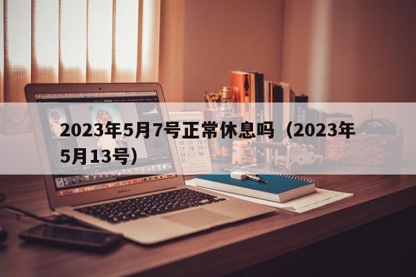 2023年5月7号正常休息吗(2023年5月13号)