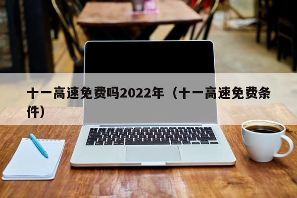 十一高速免费吗2022年(十一高速免费条件)