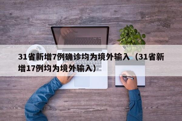 31省新增7例确诊均为境外输入(31省新增17例均为境外输入)