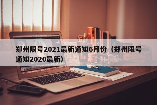 郑州限号2021最新通知6月份(郑州限号通知2020最新)