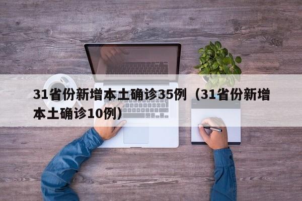 31省份新增本土确诊35例(31省份新增本土确诊10例)