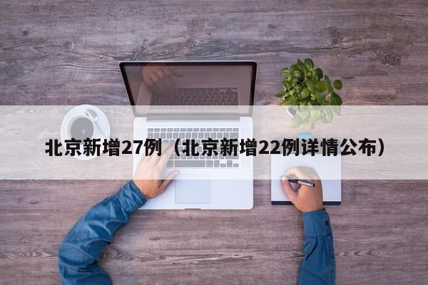 北京新增27例(北京新增22例详情公布)