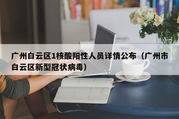 广州白云区1核酸阳性人员详情公布(广州市白云区新型冠状病毒)