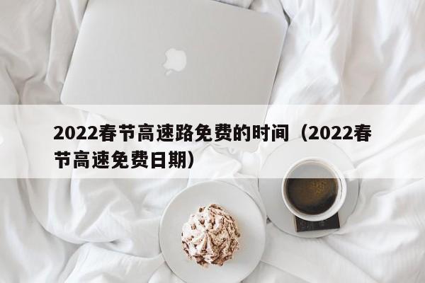 2022春节高速路免费的时间(2022春节高速免费日期)