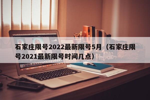 石家庄限号2022最新限号5月(石家庄限号2021最新限号时间几点)