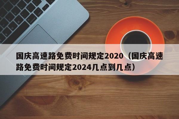 国庆高速路免费时间规定2020(国庆高速路免费时间规定2024几点到几点)