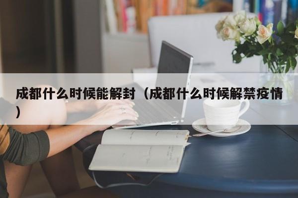 成都什么时候能解封(成都什么时候解禁疫情)
