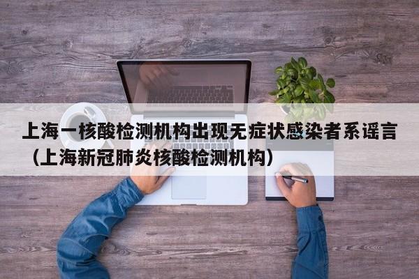 上海一核酸检测机构出现无症状感染者系谣言(上海新冠肺炎核酸检测机构)