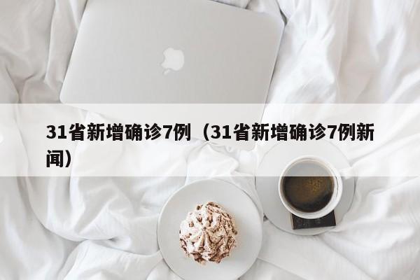 31省新增确诊7例(31省新增确诊7例新闻)