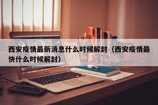 西安疫情最新消息什么时候解封(西安疫情最快什么时候解封)