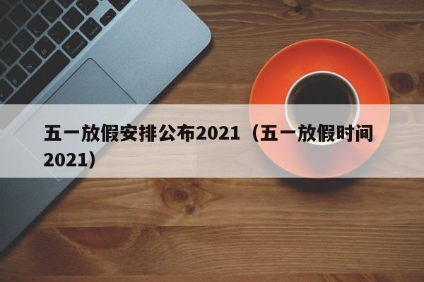 五一放假安排公布2021(五一放假时间 2021)