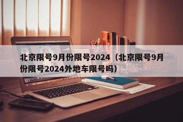 北京限号9月份限号2024(北京限号9月份限号2024外地车限号吗)