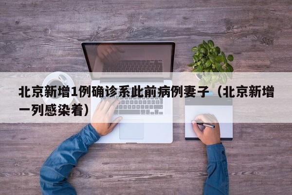 北京新增1例确诊系此前病例妻子(北京新增一列感染着)