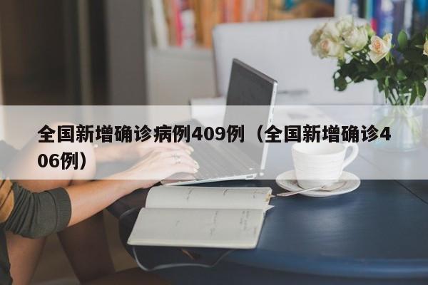 全国新增确诊病例409例(全国新增确诊406例)
