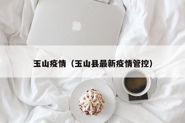玉山疫情(玉山县最新疫情管控)