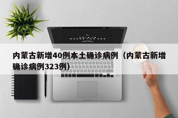 内蒙古新增40例本土确诊病例(内蒙古新增确诊病例323例)