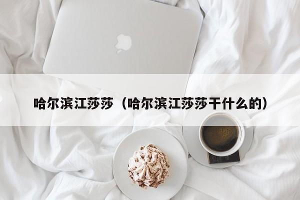 哈尔滨江莎莎(哈尔滨江莎莎干什么的)