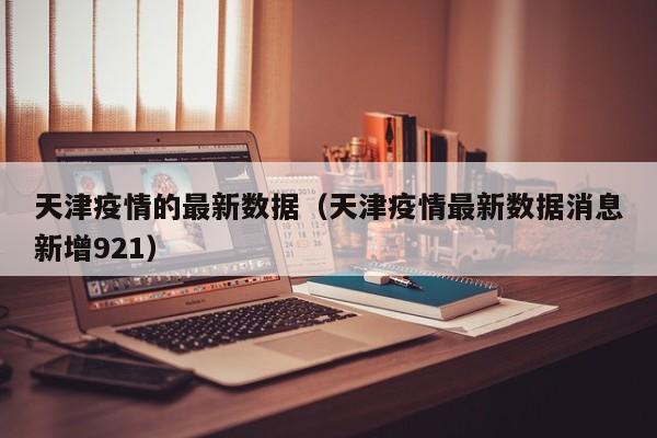 天津疫情的最新数据(天津疫情最新数据消息新增921)