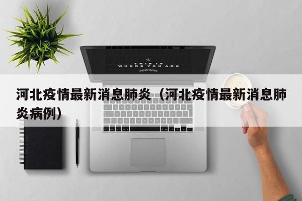 河北疫情最新消息肺炎(河北疫情最新消息肺炎病例)