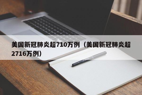美国新冠肺炎超710万例(美国新冠肺炎超2716万例)