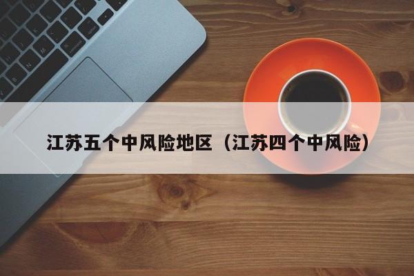 江苏五个中风险地区(江苏四个中风险)