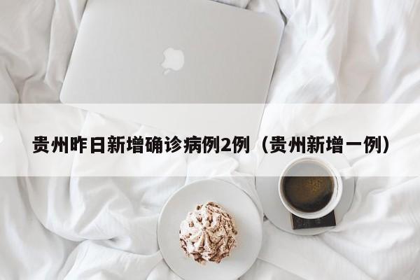 贵州昨日新增确诊病例2例(贵州新增一例)