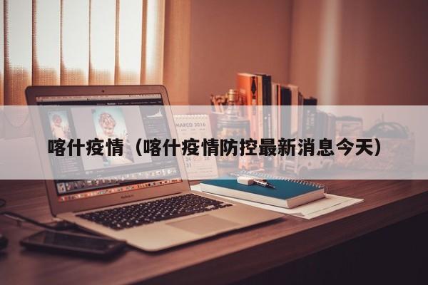 喀什疫情(喀什疫情防控最新消息今天)