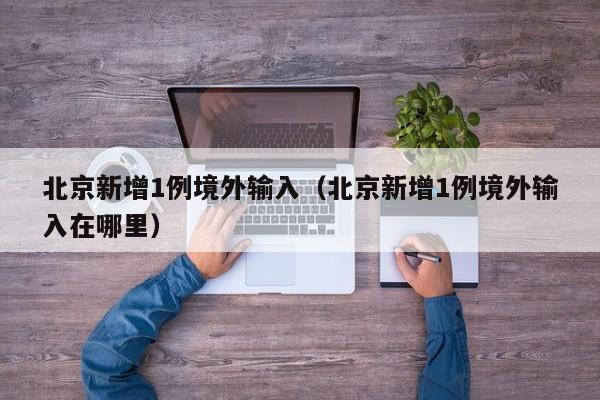 北京新增1例境外输入(北京新增1例境外输入在哪里)