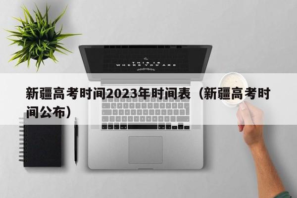 新疆高考时间2023年时间表(新疆高考时间公布)