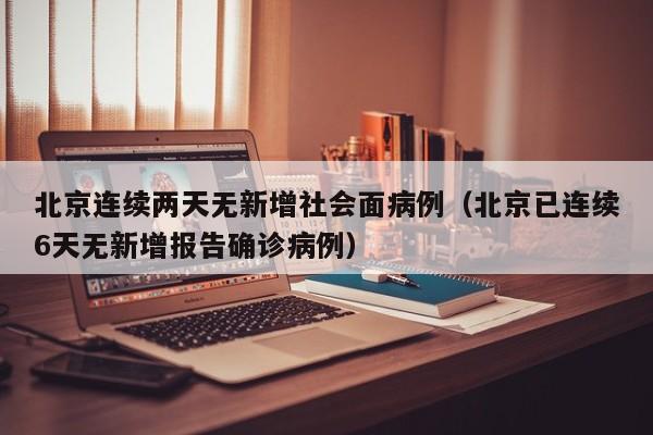 北京连续两天无新增社会面病例(北京已连续6天无新增报告确诊病例)