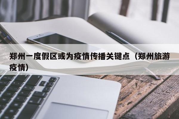 郑州一度假区或为疫情传播关键点(郑州旅游疫情)