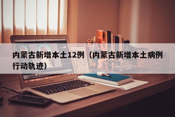 内蒙古新增本土12例(内蒙古新增本土病例行动轨迹)