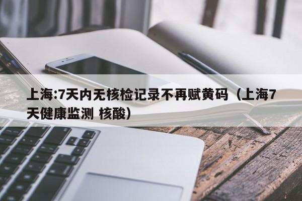 上海:7天内无核检记录不再赋黄码(上海7天健康监测 核酸)