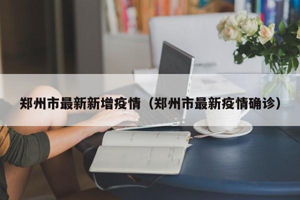 郑州市最新新增疫情(郑州市最新疫情确诊)
