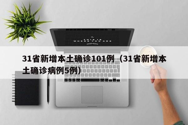 31省新增本土确诊101例(31省新增本土确诊病例5例)