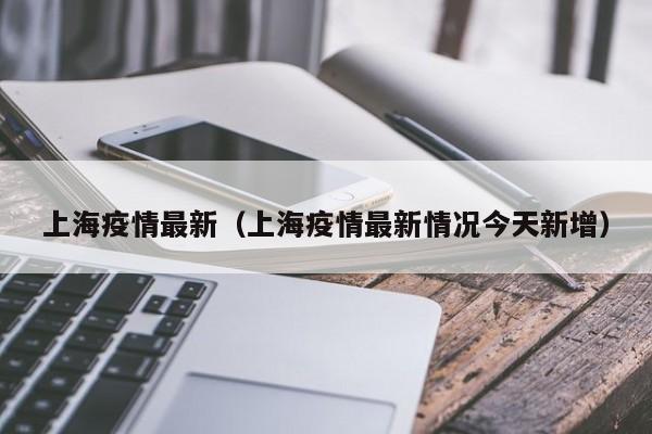 上海疫情最新(上海疫情最新情况今天新增)