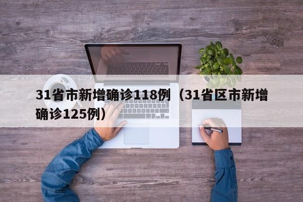 31省市新增确诊118例(31省区市新增确诊125例)
