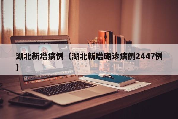 湖北新增病例(湖北新增确诊病例2447例)