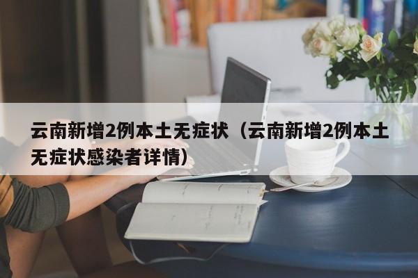 云南新增2例本土无症状(云南新增2例本土无症状感染者详情)