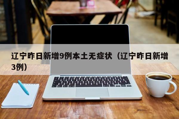 辽宁昨日新增9例本土无症状(辽宁昨日新增3例)