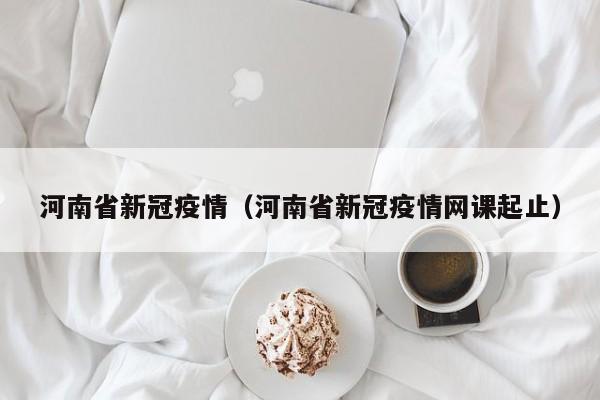 河南省新冠疫情(河南省新冠疫情网课起止)