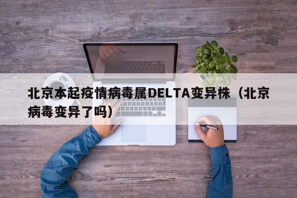 北京本起疫情病毒属DELTA变异株(北京病毒变异了吗)