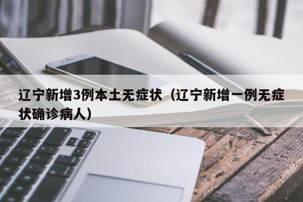 辽宁新增3例本土无症状(辽宁新增一例无症状确诊病人)