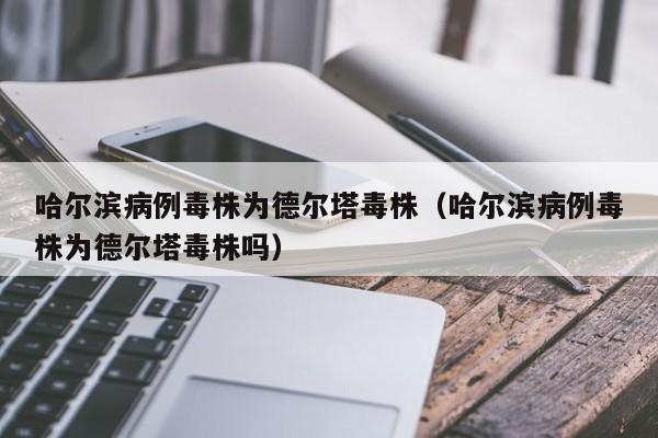 哈尔滨病例毒株为德尔塔毒株(哈尔滨病例毒株为德尔塔毒株吗)