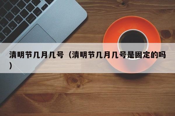 清明节几月几号(清明节几月几号是固定的吗)