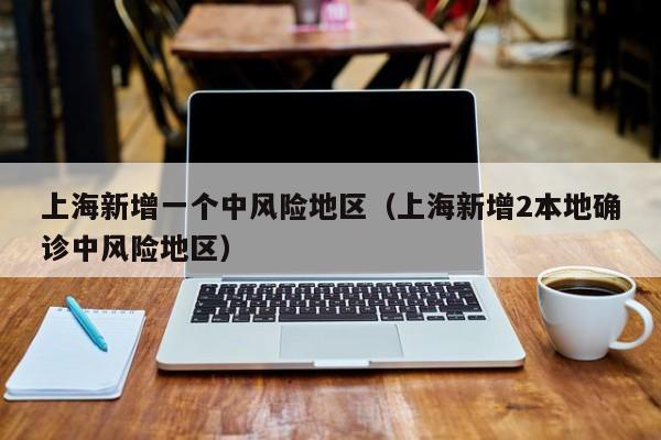 上海新增一个中风险地区(上海新增2本地确诊中风险地区)