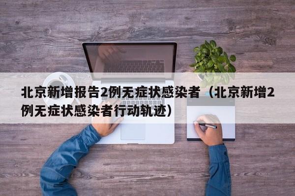 北京新增报告2例无症状感染者(北京新增2例无症状感染者行动轨迹)