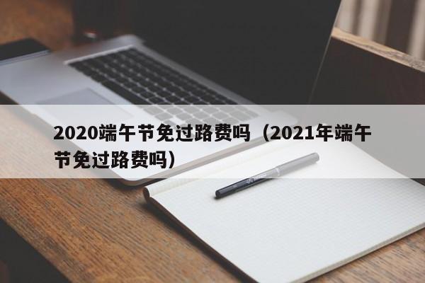 2020端午节免过路费吗(2021年端午节免过路费吗)